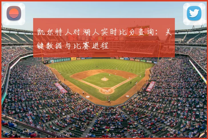凯尔特人对湖人实时比分查询：关键数据与比赛进程