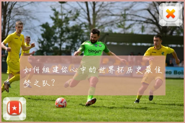 如何组建你心中的世界杯历史最佳梦之队?