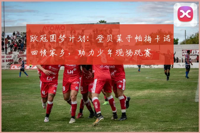 欧冠圆梦计划：登贝莱于帕梅卡诺回馈家乡，助力少年现场观赛