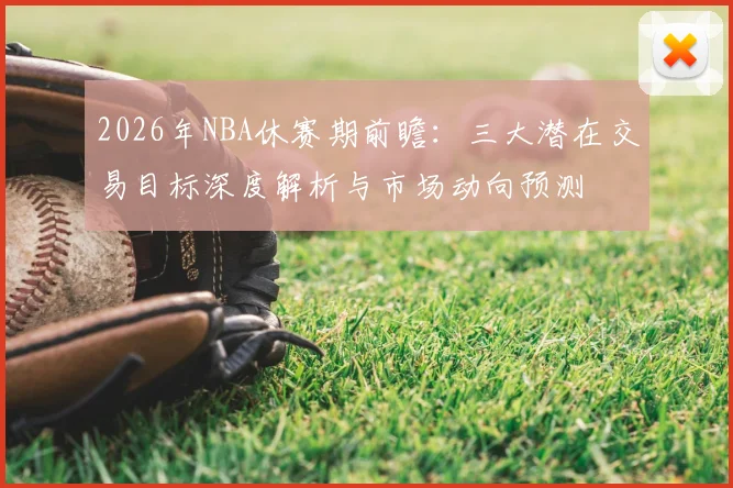 2026年NBA休赛期前瞻:三大潜在交易目标深度解析与市场动向预测