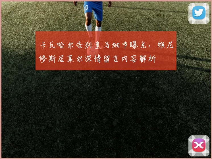 卡瓦哈尔告别皇马细节曝光,维尼修斯居莱尔深情留言内容解析