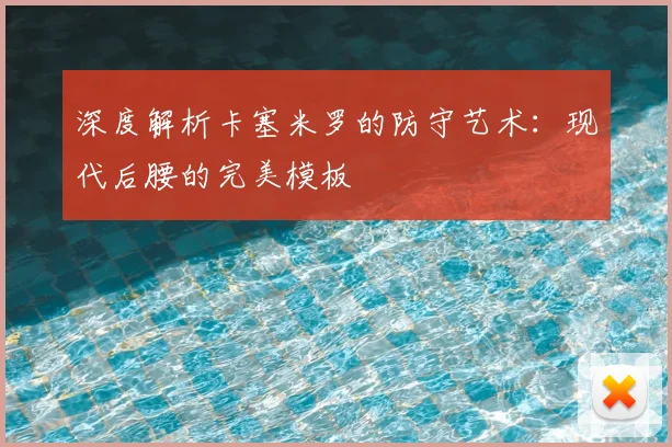 深度解析卡塞米罗的防守艺术：现代后腰的完美模板