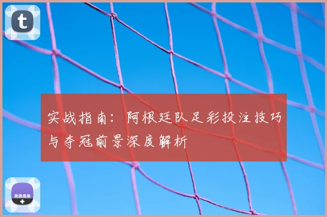 实战指南：阿根廷队足彩投注技巧与夺冠前景深度解析
