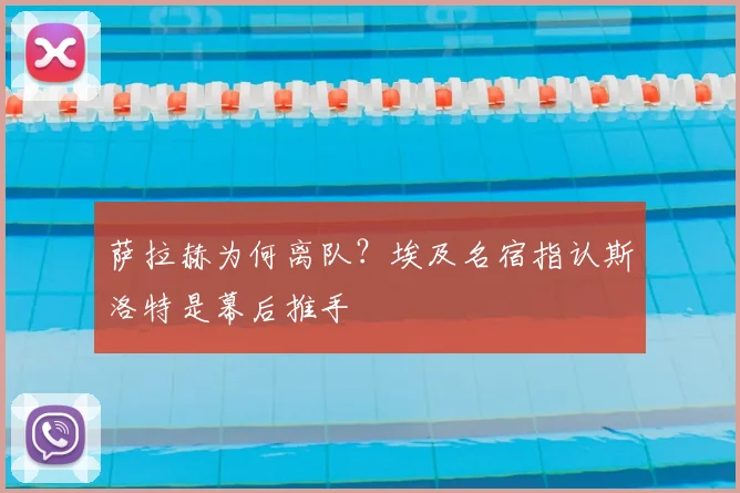 萨拉赫为何离队?埃及名宿指认斯洛特是幕后推手