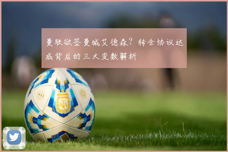 曼联欲签曼城艾德森？转会协议达成背后的三大变数解析