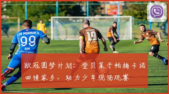 欧冠圆梦计划:登贝莱于帕梅卡诺回馈家乡,助力少年现场观赛