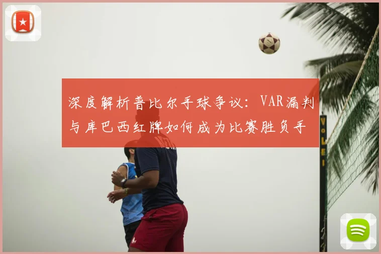 深度解析普比尔手球争议:VAR漏判与库巴西红牌如何成为比赛胜负手?