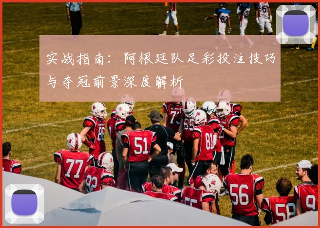 实战指南：阿根廷队足彩投注技巧与夺冠前景深度解析