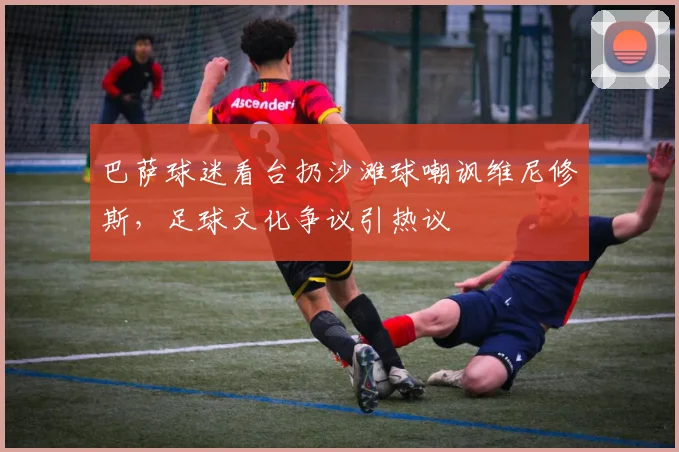 巴萨球迷看台扔沙滩球嘲讽维尼修斯,足球文化争议引热议