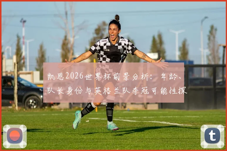 凯恩2026世界杯前景分析:年龄、队长身份与英格兰队夺冠可能性探讨