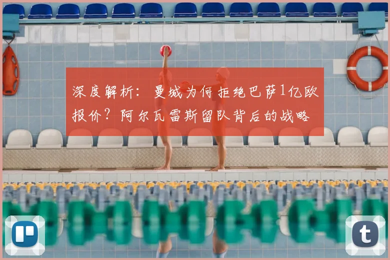 深度解析:曼城为何拒绝巴萨1亿欧报价?阿尔瓦雷斯留队背后的战略考量