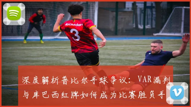 深度解析普比尔手球争议：VAR漏判与库巴西红牌如何成为比赛胜负手？
