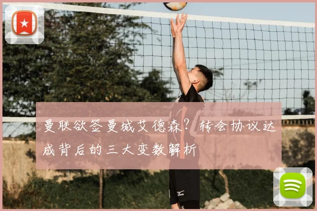 曼联欲签曼城艾德森?转会协议达成背后的三大变数解析
