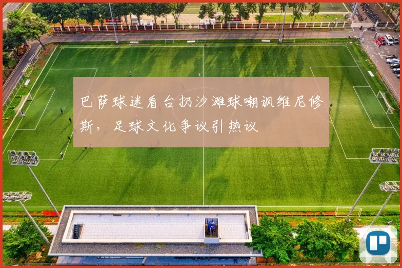 巴萨球迷看台扔沙滩球嘲讽维尼修斯,足球文化争议引热议