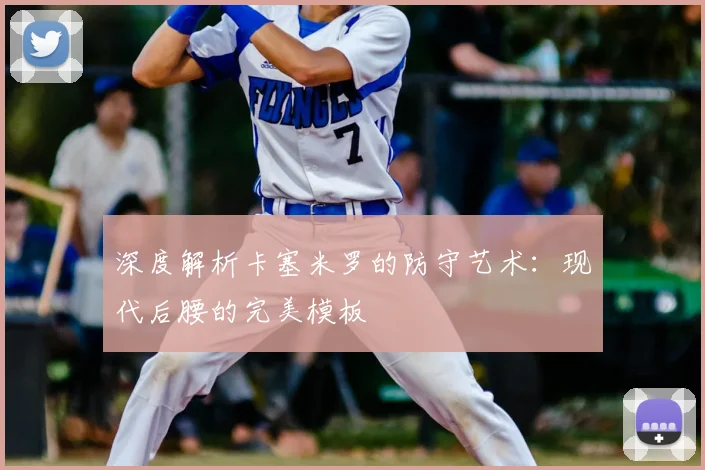 深度解析卡塞米罗的防守艺术:现代后腰的完美模板