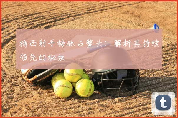 梅西射手榜独占鳌头：解析其持续领先的秘诀