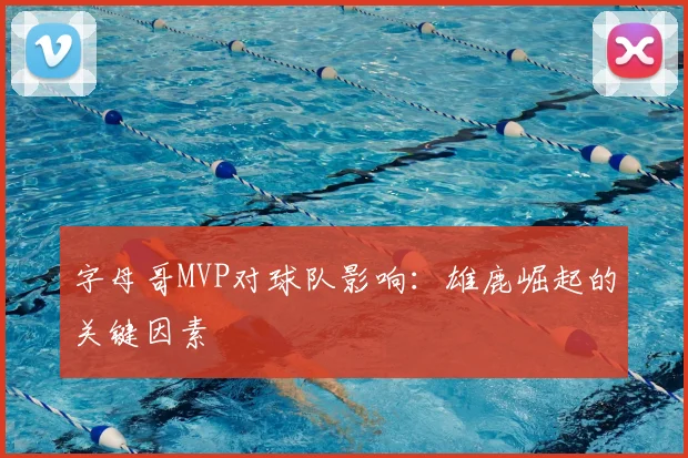 字母哥MVP对球队影响：雄鹿崛起的关键因素