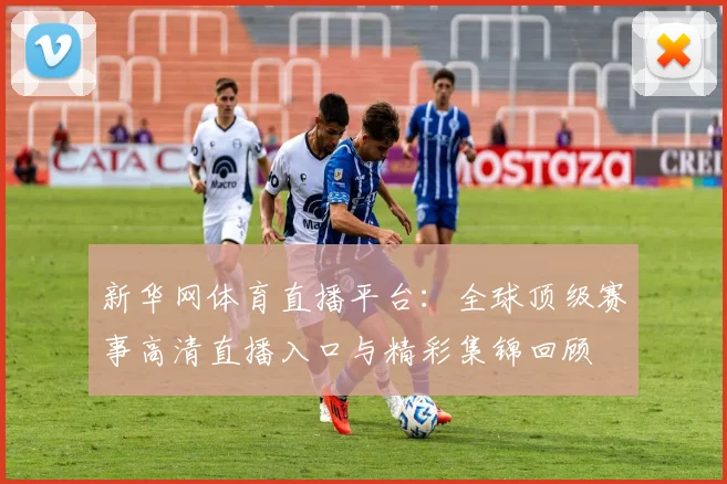新华网体育直播平台:全球顶级赛事高清直播入口与精彩集锦回顾