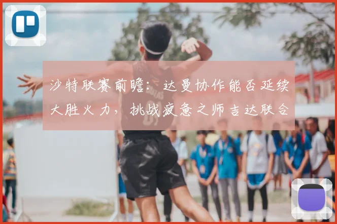 沙特联赛前瞻:达曼协作能否延续大胜火力,挑战疲惫之师吉达联合?