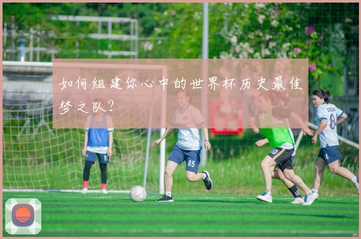 如何组建你心中的世界杯历史最佳梦之队?